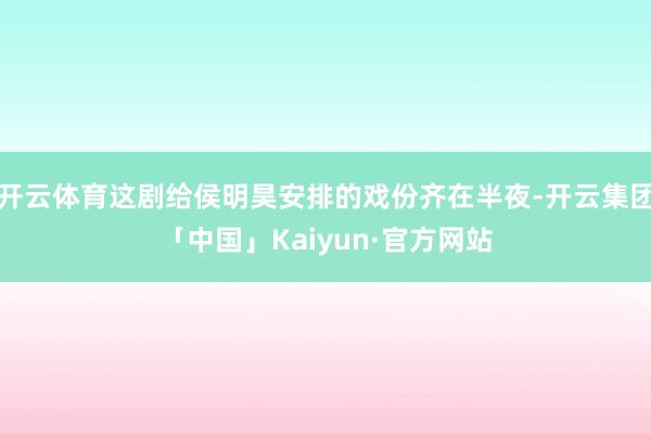 开云体育这剧给侯明昊安排的戏份齐在半夜-开云集团「中国」Kaiyun·官方网站