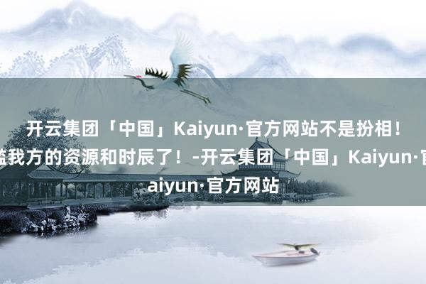 开云集团「中国」Kaiyun·官方网站不是扮相！别再浮滥我方的资源和时辰了！-开云集团「中国」Kaiyun·官方网站