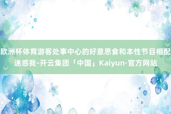 欧洲杯体育游客处事中心的好意思食和本性节目相配迷惑我-开云集团「中国」Kaiyun·官方网站