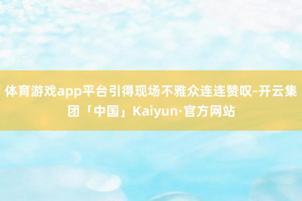 体育游戏app平台引得现场不雅众连连赞叹-开云集团「中国」Kaiyun·官方网站