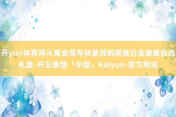 开yun体育网从黄金哥布林皇冠到属强白金徽章自选礼盒-开云集团「中国」Kaiyun·官方网站