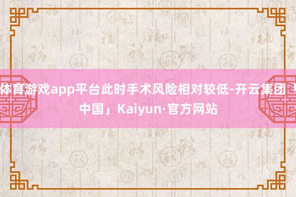 体育游戏app平台此时手术风险相对较低-开云集团「中国」Kaiyun·官方网站