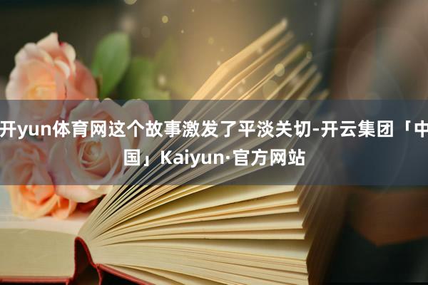 开yun体育网这个故事激发了平淡关切-开云集团「中国」Kaiyun·官方网站