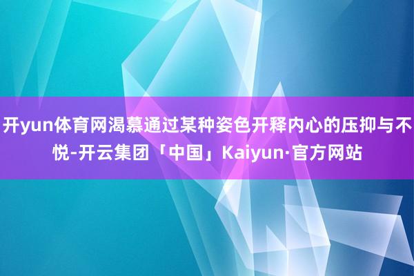 开yun体育网渴慕通过某种姿色开释内心的压抑与不悦-开云集团「中国」Kaiyun·官方网站