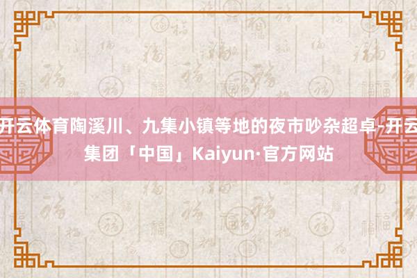 开云体育陶溪川、九集小镇等地的夜市吵杂超卓-开云集团「中国」Kaiyun·官方网站