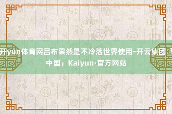 开yun体育网吕布果然是不冷落世界使用-开云集团「中国」Kaiyun·官方网站