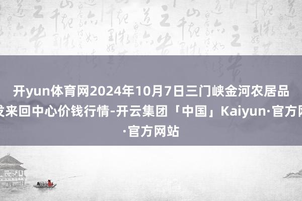 开yun体育网2024年10月7日三门峡金河农居品批发来回中心价钱行情-开云集团「中国」Kaiyun·官方网站