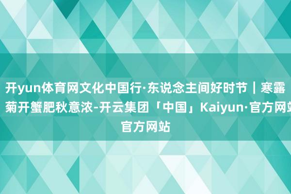 开yun体育网文化中国行·东说念主间好时节｜寒露：菊开蟹肥秋意浓-开云集团「中国」Kaiyun·官方网站