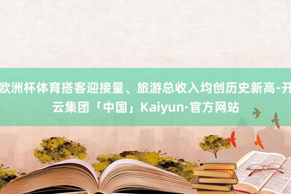 欧洲杯体育搭客迎接量、旅游总收入均创历史新高-开云集团「中国」Kaiyun·官方网站