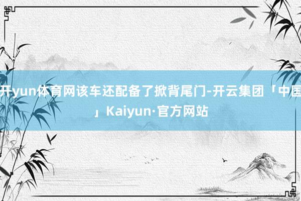 开yun体育网该车还配备了掀背尾门-开云集团「中国」Kaiyun·官方网站