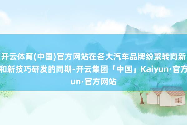 开云体育(中国)官方网站在各大汽车品牌纷繁转向新能源和新技巧研发的同期-开云集团「中国」Kaiyun·官方网站