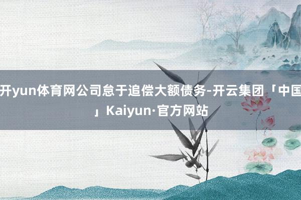 开yun体育网公司怠于追偿大额债务-开云集团「中国」Kaiyun·官方网站