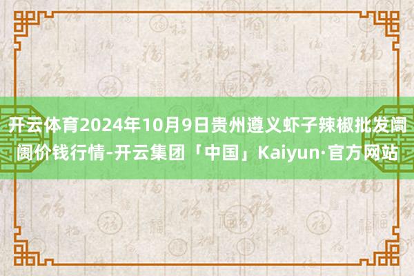 开云体育2024年10月9日贵州遵义虾子辣椒批发阛阓价钱行情-开云集团「中国」Kaiyun·官方网站