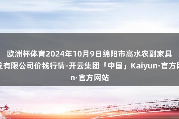 欧洲杯体育2024年10月9日绵阳市高水农副家具批发有限公司价钱行情-开云集团「中国」Kaiyun·官方网站