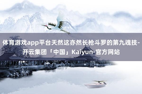 体育游戏app平台天然这亦然长枪斗罗的第九魂技-开云集团「中国」Kaiyun·官方网站