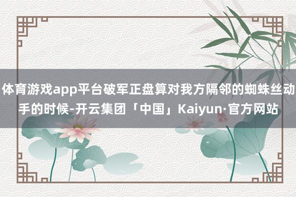 体育游戏app平台破军正盘算对我方隔邻的蜘蛛丝动手的时候-开云集团「中国」Kaiyun·官方网站