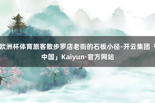 欧洲杯体育旅客散步罗店老街的石板小径-开云集团「中国」Kaiyun·官方网站