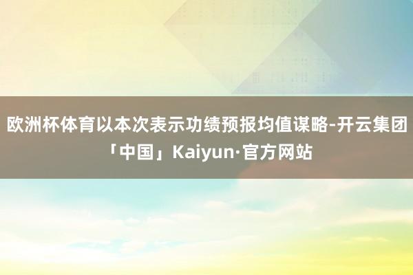 欧洲杯体育　　以本次表示功绩预报均值谋略-开云集团「中国」Kaiyun·官方网站