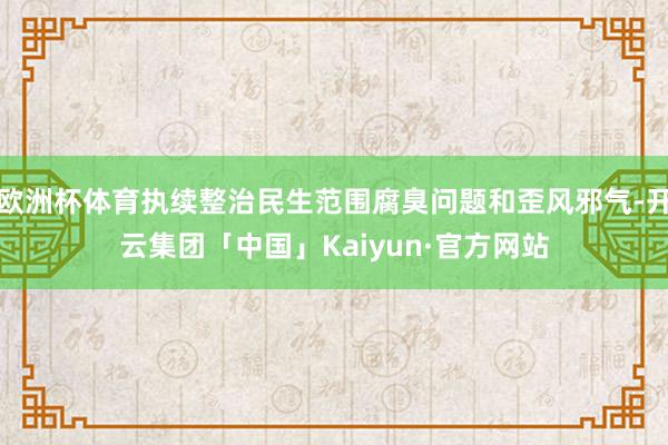 欧洲杯体育执续整治民生范围腐臭问题和歪风邪气-开云集团「中国」Kaiyun·官方网站