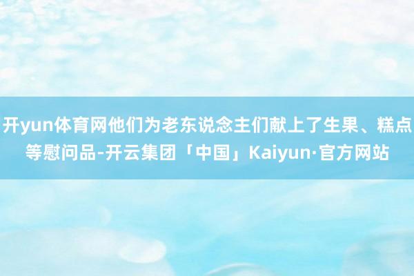 开yun体育网他们为老东说念主们献上了生果、糕点等慰问品-开云集团「中国」Kaiyun·官方网站