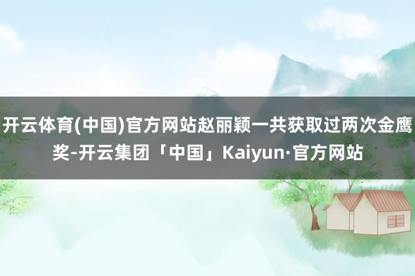 开云体育(中国)官方网站赵丽颖一共获取过两次金鹰奖-开云集团「中国」Kaiyun·官方网站