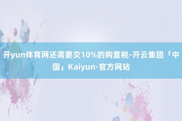 开yun体育网还需要交10%的购置税-开云集团「中国」Kaiyun·官方网站