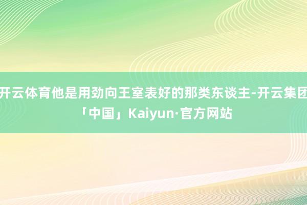 开云体育他是用劲向王室表好的那类东谈主-开云集团「中国」Kaiyun·官方网站