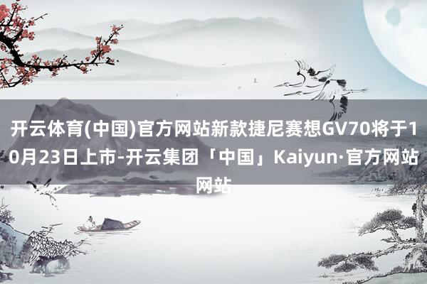 开云体育(中国)官方网站新款捷尼赛想GV70将于10月23日上市-开云集团「中国」Kaiyun·官方网站