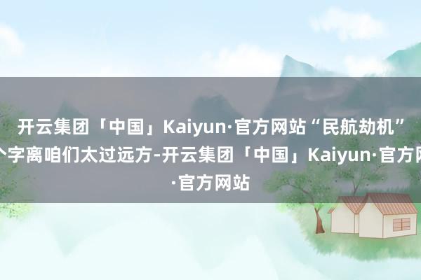 开云集团「中国」Kaiyun·官方网站“民航劫机”四个字离咱们太过远方-开云集团「中国」Kaiyun·官方网站