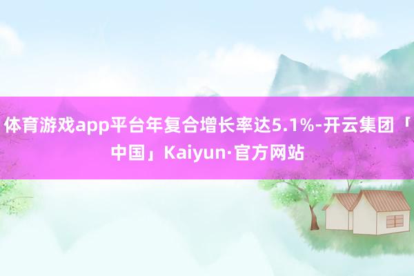 体育游戏app平台年复合增长率达5.1%-开云集团「中国」Kaiyun·官方网站