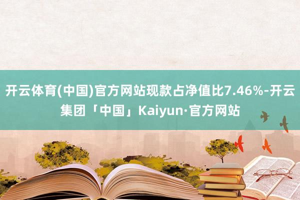 开云体育(中国)官方网站现款占净值比7.46%-开云集团「中国」Kaiyun·官方网站