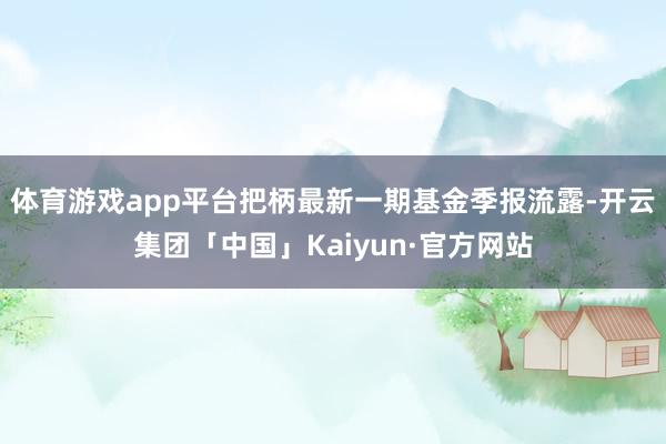 体育游戏app平台把柄最新一期基金季报流露-开云集团「中国」Kaiyun·官方网站