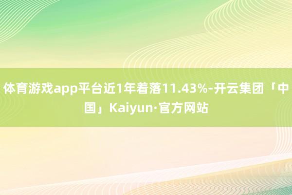 体育游戏app平台近1年着落11.43%-开云集团「中国」Kaiyun·官方网站