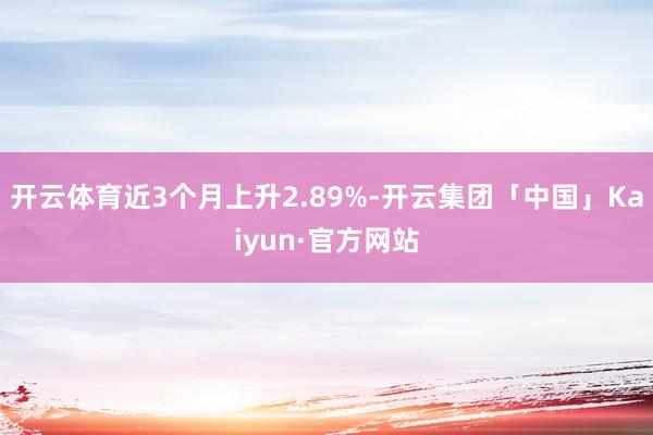 开云体育近3个月上升2.89%-开云集团「中国」Kaiyun·官方网站