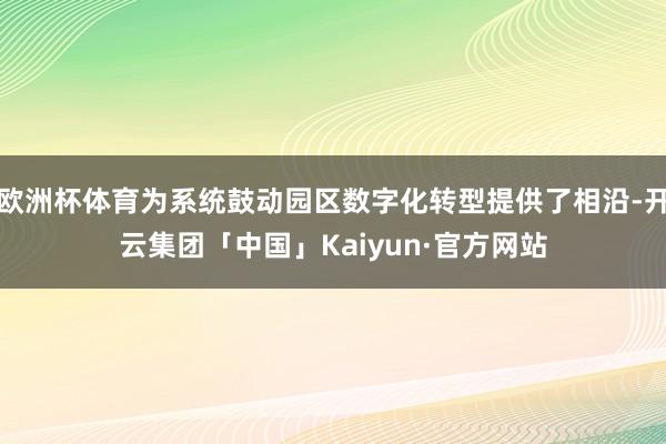 欧洲杯体育为系统鼓动园区数字化转型提供了相沿-开云集团「中国」Kaiyun·官方网站