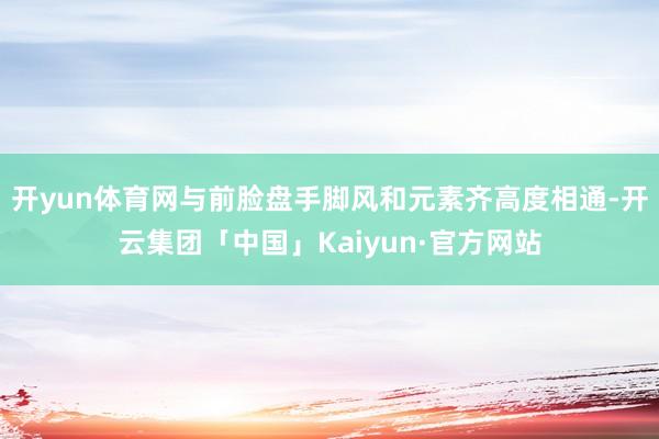 开yun体育网与前脸盘手脚风和元素齐高度相通-开云集团「中国」Kaiyun·官方网站