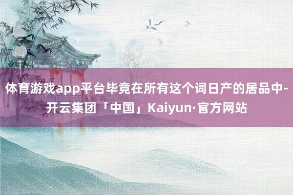 体育游戏app平台毕竟在所有这个词日产的居品中-开云集团「中国」Kaiyun·官方网站