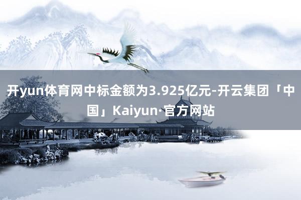 开yun体育网中标金额为3.925亿元-开云集团「中国」Kaiyun·官方网站