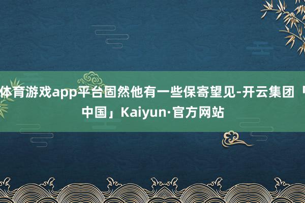 体育游戏app平台固然他有一些保寄望见-开云集团「中国」Kaiyun·官方网站