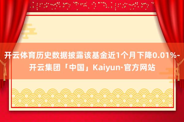 开云体育历史数据披露该基金近1个月下降0.01%-开云集团「中国」Kaiyun·官方网站