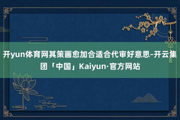 开yun体育网其策画愈加合适合代审好意思-开云集团「中国」Kaiyun·官方网站