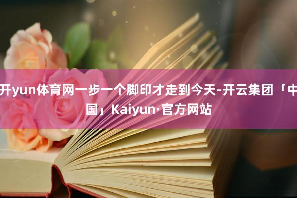 开yun体育网一步一个脚印才走到今天-开云集团「中国」Kaiyun·官方网站