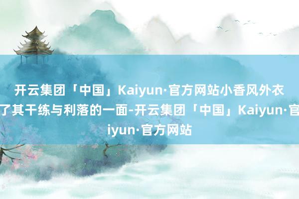 开云集团「中国」Kaiyun·官方网站小香风外衣展现出了其干练与利落的一面-开云集团「中国」Kaiyun·官方网站