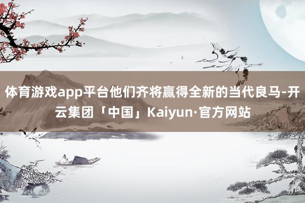 体育游戏app平台他们齐将赢得全新的当代良马-开云集团「中国」Kaiyun·官方网站