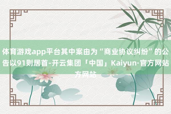 体育游戏app平台其中案由为“商业协议纠纷”的公告以91则居首-开云集团「中国」Kaiyun·官方网站