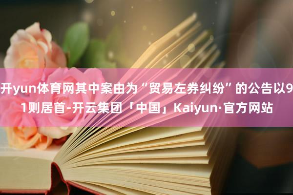 开yun体育网其中案由为“贸易左券纠纷”的公告以91则居首-开云集团「中国」Kaiyun·官方网站