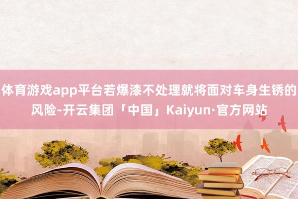 体育游戏app平台若爆漆不处理就将面对车身生锈的风险-开云集团「中国」Kaiyun·官方网站