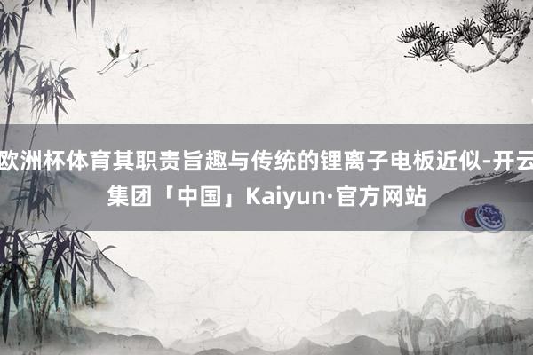 欧洲杯体育其职责旨趣与传统的锂离子电板近似-开云集团「中国」Kaiyun·官方网站