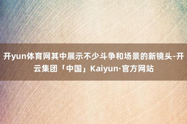 开yun体育网其中展示不少斗争和场景的新镜头-开云集团「中国」Kaiyun·官方网站