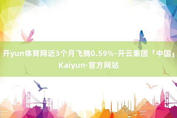 开yun体育网近3个月飞腾0.59%-开云集团「中国」Kaiyun·官方网站